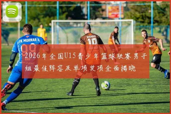 2026年全国U15青少年篮球联赛男子组最佳阵容及单项奖项全面揭晓