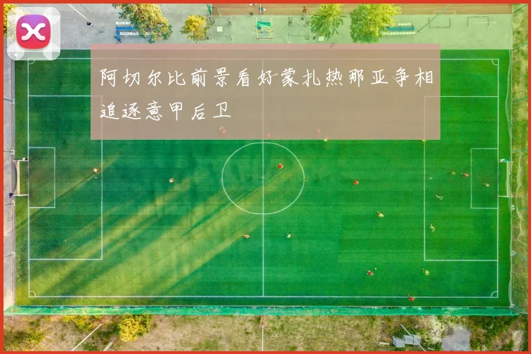 阿切尔比前景看好蒙扎热那亚争相追逐意甲后卫