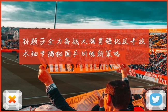 孙颖莎全力备战大满贯强化反手技术细节揭秘国乒训练新策略