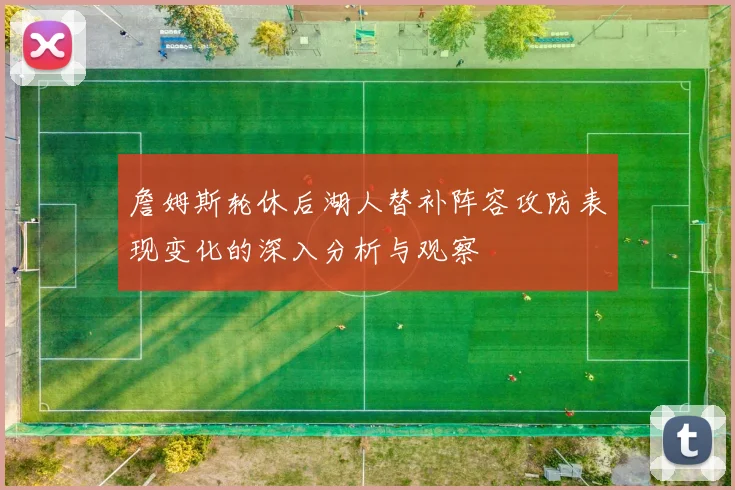 詹姆斯轮休后湖人替补阵容攻防表现变化的深入分析与观察